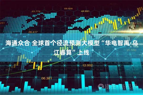 海通众合 全球首个径流预测大模型“华电智禹·乌江睿算”上线