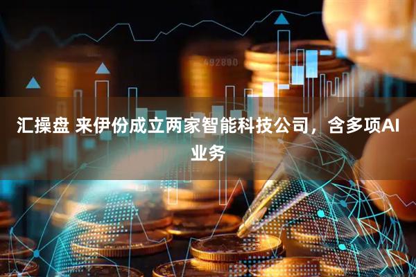 汇操盘 来伊份成立两家智能科技公司，含多项AI业务