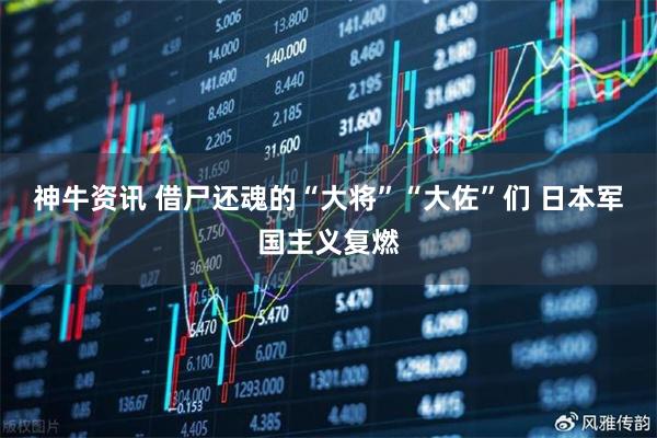 神牛资讯 借尸还魂的“大将”“大佐”们 日本军国主义复燃